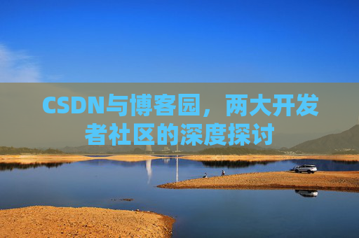 CSDN与博客园,两大开发者社区的深度探讨